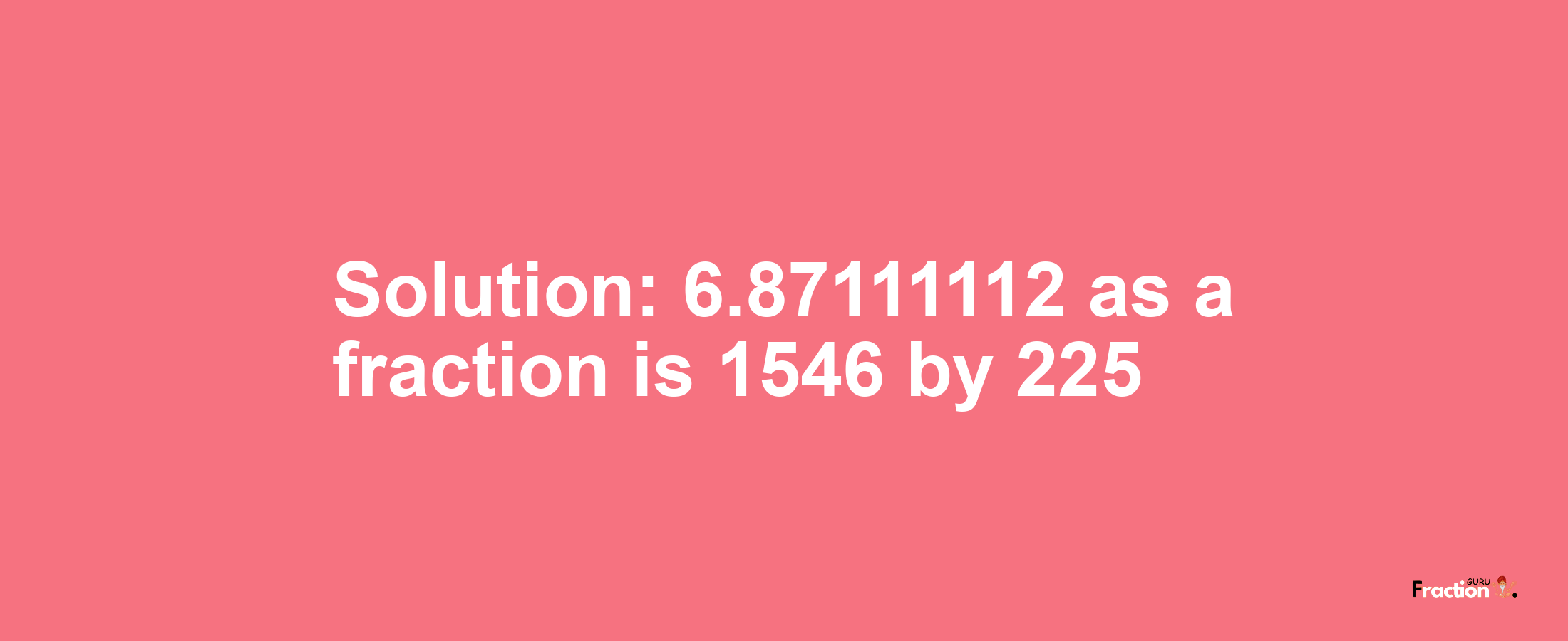 Solution:6.87111112 as a fraction is 1546/225